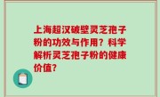 上海超汉破壁灵芝孢子粉的功效与作用？科学解析灵芝孢子粉的健康价值？