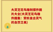 大灵芝花鸟雕刻摆件图片大全(大灵芝花鸟雕件图集：赏析盘古灵气的自然之美)