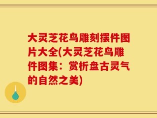 大灵芝花鸟雕刻摆件图片大全(大灵芝花鸟雕件图集：赏析盘古灵气的自然之美)