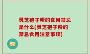 灵芝孢子粉的食用禁忌是什么(灵芝孢子粉的禁忌食用注意事项)