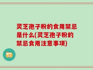 灵芝孢子粉的食用禁忌是什么(灵芝孢子粉的禁忌食用注意事项)