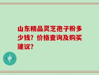 山东精品灵芝孢子粉多少钱？价格查询及购买建议？