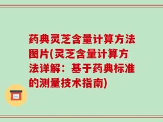 药典灵芝含量计算方法图片(灵芝含量计算方法详解：基于药典标准的测量技术指南)