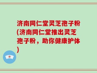 济南同仁堂灵芝孢子粉(济南同仁堂推出灵芝孢子粉，助你健康护体)