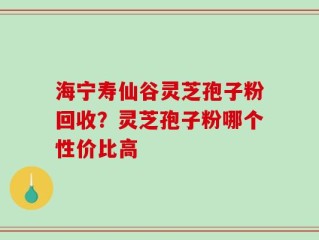 海宁寿仙谷灵芝孢子粉回收？灵芝孢子粉哪个性价比高