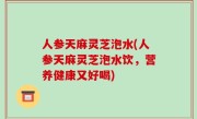 人参天麻灵芝泡水(人参天麻灵芝泡水饮，营养健康又好喝)