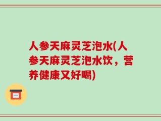 人参天麻灵芝泡水(人参天麻灵芝泡水饮，营养健康又好喝)