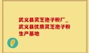 武义县灵芝孢子粉厂_武义县优质灵芝孢子粉生产基地