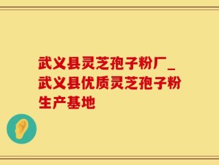 武义县灵芝孢子粉厂_武义县优质灵芝孢子粉生产基地
