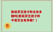 散装灵芝孢子粉含有多糖吗(散装灵芝孢子粉中是否含有多糖？)