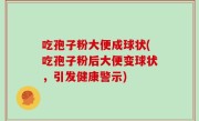 吃孢子粉大便成球状(吃孢子粉后大便变球状，引发健康警示)