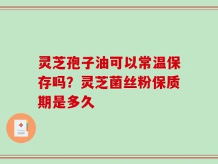灵芝孢子油可以常温保存吗？灵芝菌丝粉保质期是多久