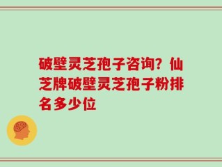 破壁灵芝孢子咨询？仙芝牌破壁灵芝孢子粉排名多少位