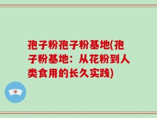 孢子粉孢子粉基地(孢子粉基地：从花粉到人类食用的长久实践)