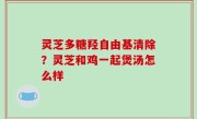 灵芝多糖羟自由基清除？灵芝和鸡一起煲汤怎么样