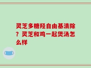 灵芝多糖羟自由基清除？灵芝和鸡一起煲汤怎么样