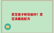 灵芝孢子粉花椒炒？灵芝汤最佳配方