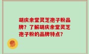 胡庆余堂灵芝孢子粉品牌？了解胡庆余堂灵芝孢子粉的品牌特点？