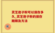 灵芝孢子粉可以保存多久_灵芝孢子粉的保存期限及方法