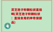 灵芝孢子粉颗粒状直接喝(灵芝孢子粉颗粒状：直接食用的神奇保健品)