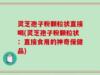 灵芝孢子粉颗粒状直接喝(灵芝孢子粉颗粒状：直接食用的神奇保健品)