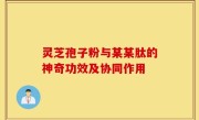 灵芝孢子粉与某某肽的神奇功效及协同作用