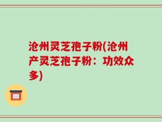 沧州灵芝孢子粉(沧州产灵芝孢子粉：功效众多)