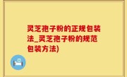 灵芝孢子粉的正规包装法_灵芝孢子粉的规范包装方法)