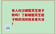 有人吃过破璧灵芝孢子粉吗？了解破璧灵芝孢子粉的功效和食用方法？
