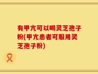 有甲亢可以喝灵芝孢子粉(甲亢患者可服用灵芝孢子粉)