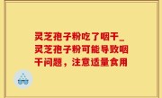 灵芝孢子粉吃了咽干_灵芝孢子粉可能导致咽干问题，注意适量食用