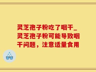 灵芝孢子粉吃了咽干_灵芝孢子粉可能导致咽干问题，注意适量食用