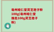 亳州睦仁堂灵芝孢子粉100g(亳州睦仁堂推出100g灵芝孢子粉)