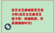 信艺元芝甫破壁灵芝孢子粉(信艺元芝甫灵芝孢子粉：突破瓶颈，开启健康新时代)