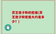 灵芝孢子粉的密度(灵芝孢子粉密度大约是多少？)