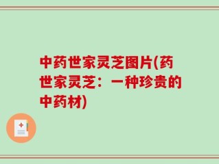 中药世家灵芝图片(药世家灵芝：一种珍贵的中药材)