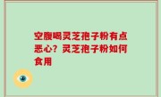 空腹喝灵芝孢子粉有点恶心？灵芝孢子粉如何食用