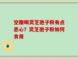 空腹喝灵芝孢子粉有点恶心？灵芝孢子粉如何食用