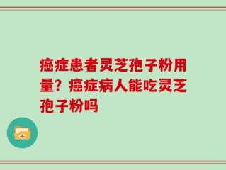 癌症患者灵芝孢子粉用量？癌症病人能吃灵芝孢子粉吗