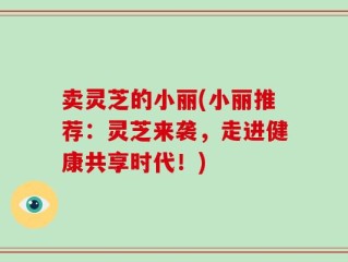 卖灵芝的小丽(小丽推荐：灵芝来袭，走进健康共享时代！)