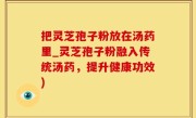 把灵芝孢子粉放在汤药里_灵芝孢子粉融入传统汤药，提升健康功效)