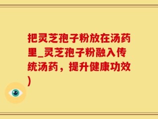 把灵芝孢子粉放在汤药里_灵芝孢子粉融入传统汤药，提升健康功效)
