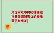 灵芝水红枣枸杞桂圆滋补养生圆润爽口的果味灵芝红枣茶)