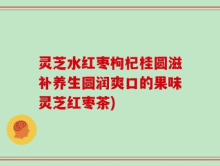 灵芝水红枣枸杞桂圆滋补养生圆润爽口的果味灵芝红枣茶)