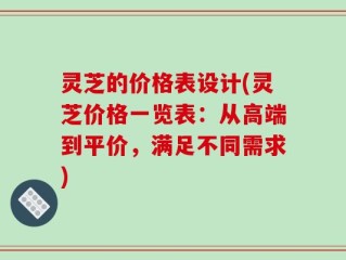 灵芝的价格表设计(灵芝价格一览表：从高端到平价，满足不同需求)