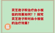 灵芝孢子粉治疗血小板低的效果如何？？探究灵芝孢子粉对血小板低的治疗效果？