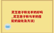 灵芝孢子粉兑羊奶好吗_灵芝孢子粉与羊奶搭配的益处及方法)