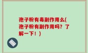 孢子粉有毒副作用么(孢子粉有副作用吗？了解一下！)