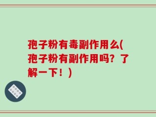 孢子粉有毒副作用么(孢子粉有副作用吗？了解一下！)