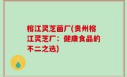 榕江灵芝菌厂(贵州榕江灵芝厂：健康食品的不二之选)